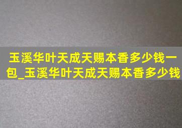 玉溪华叶天成天赐本香多少钱一包_玉溪华叶天成天赐本香多少钱