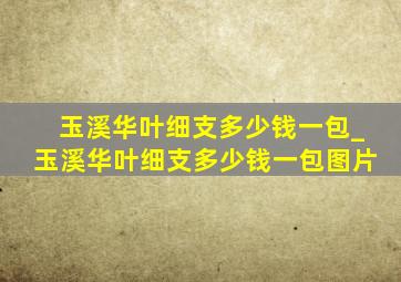 玉溪华叶细支多少钱一包_玉溪华叶细支多少钱一包图片