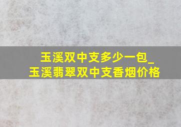 玉溪双中支多少一包_玉溪翡翠双中支香烟价格