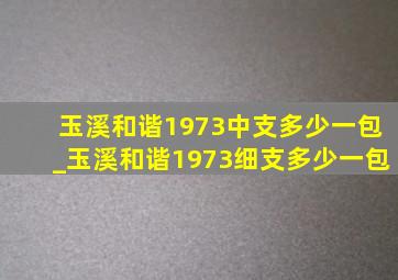 玉溪和谐1973中支多少一包_玉溪和谐1973细支多少一包