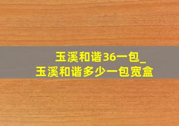 玉溪和谐36一包_玉溪和谐多少一包宽盒