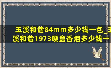 玉溪和谐84mm多少钱一包_玉溪和谐1973硬盒香烟多少钱一包