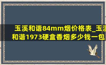 玉溪和谐84mm烟价格表_玉溪和谐1973硬盒香烟多少钱一包