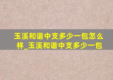 玉溪和谐中支多少一包怎么样_玉溪和谐中支多少一包