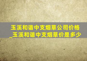 玉溪和谐中支烟草公司价格_玉溪和谐中支烟草价是多少