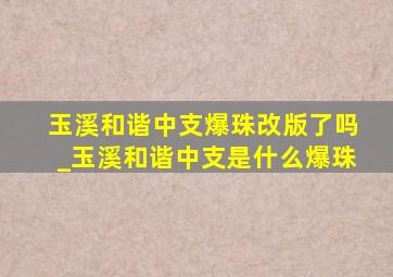 玉溪和谐中支爆珠改版了吗_玉溪和谐中支是什么爆珠