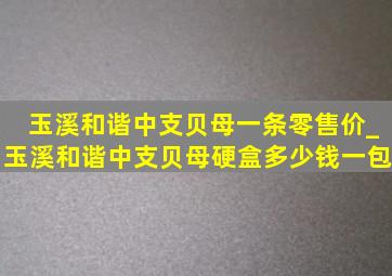 玉溪和谐中支贝母一条零售价_玉溪和谐中支贝母硬盒多少钱一包