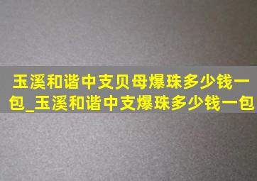 玉溪和谐中支贝母爆珠多少钱一包_玉溪和谐中支爆珠多少钱一包