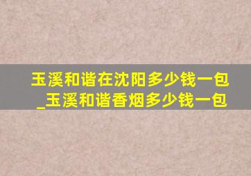 玉溪和谐在沈阳多少钱一包_玉溪和谐香烟多少钱一包