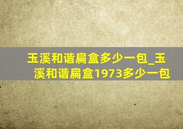 玉溪和谐扁盒多少一包_玉溪和谐扁盒1973多少一包