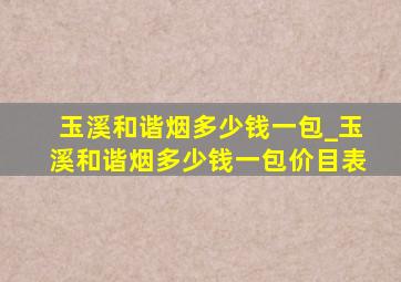 玉溪和谐烟多少钱一包_玉溪和谐烟多少钱一包价目表