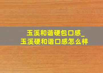 玉溪和谐硬包口感_玉溪硬和谐口感怎么样