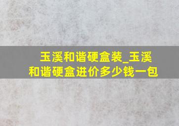 玉溪和谐硬盒装_玉溪和谐硬盒进价多少钱一包