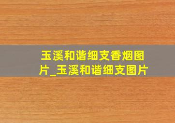 玉溪和谐细支香烟图片_玉溪和谐细支图片