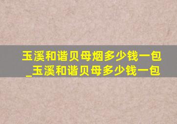 玉溪和谐贝母烟多少钱一包_玉溪和谐贝母多少钱一包