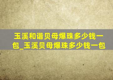 玉溪和谐贝母爆珠多少钱一包_玉溪贝母爆珠多少钱一包