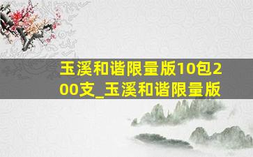 玉溪和谐限量版10包200支_玉溪和谐限量版