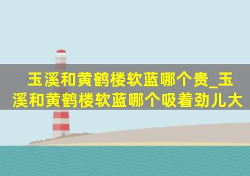 玉溪和黄鹤楼软蓝哪个贵_玉溪和黄鹤楼软蓝哪个吸着劲儿大