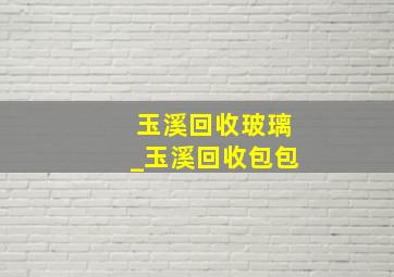 玉溪回收玻璃_玉溪回收包包