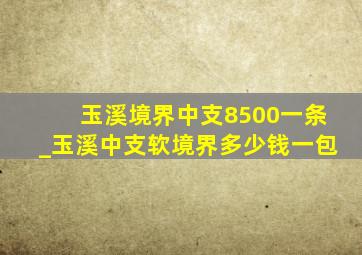 玉溪境界中支8500一条_玉溪中支软境界多少钱一包