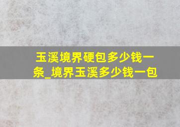 玉溪境界硬包多少钱一条_境界玉溪多少钱一包