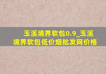 玉溪境界软包0.9_玉溪境界软包(低价烟批发网)价格