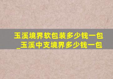 玉溪境界软包装多少钱一包_玉溪中支境界多少钱一包