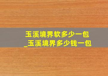 玉溪境界软多少一包_玉溪境界多少钱一包