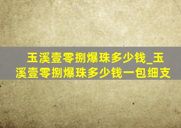 玉溪壹零捌爆珠多少钱_玉溪壹零捌爆珠多少钱一包细支