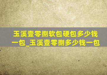 玉溪壹零捌软包硬包多少钱一包_玉溪壹零捌多少钱一包