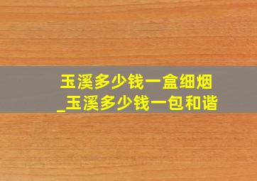 玉溪多少钱一盒细烟_玉溪多少钱一包和谐