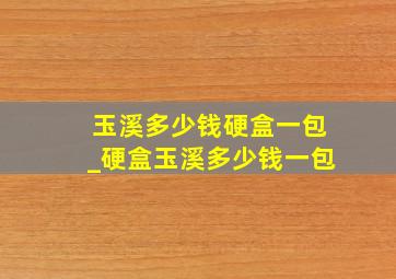 玉溪多少钱硬盒一包_硬盒玉溪多少钱一包