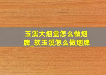 玉溪大烟盒怎么做烟牌_软玉溪怎么做烟牌