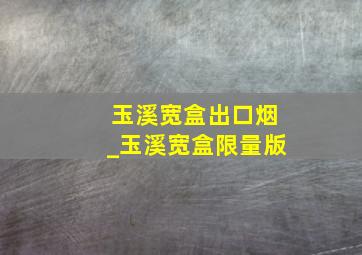 玉溪宽盒出口烟_玉溪宽盒限量版