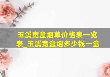 玉溪宽盒烟草价格表一览表_玉溪宽盒烟多少钱一盒