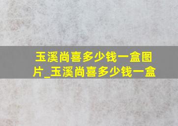 玉溪尚喜多少钱一盒图片_玉溪尚喜多少钱一盒