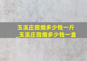 玉溪庄园烟多少钱一斤_玉溪庄园烟多少钱一盒