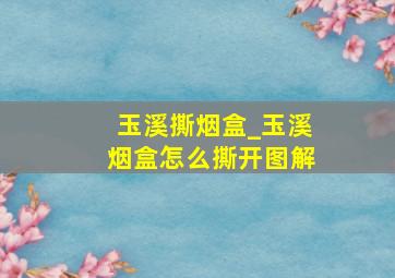 玉溪撕烟盒_玉溪烟盒怎么撕开图解