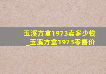 玉溪方盒1973卖多少钱_玉溪方盒1973零售价