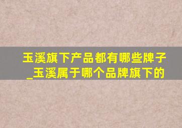 玉溪旗下产品都有哪些牌子_玉溪属于哪个品牌旗下的