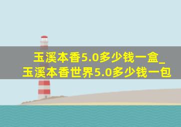 玉溪本香5.0多少钱一盒_玉溪本香世界5.0多少钱一包