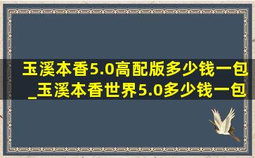 玉溪本香5.0高配版多少钱一包_玉溪本香世界5.0多少钱一包