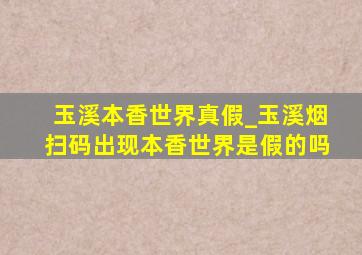 玉溪本香世界真假_玉溪烟扫码出现本香世界是假的吗