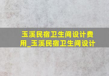 玉溪民宿卫生间设计费用_玉溪民宿卫生间设计