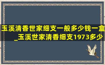 玉溪清香世家细支一般多少钱一盒_玉溪世家清香细支1973多少钱一包