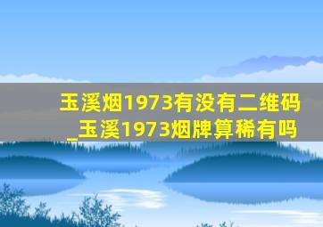 玉溪烟1973有没有二维码_玉溪1973烟牌算稀有吗