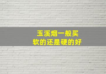 玉溪烟一般买软的还是硬的好