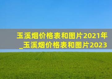 玉溪烟价格表和图片2021年_玉溪烟价格表和图片2023