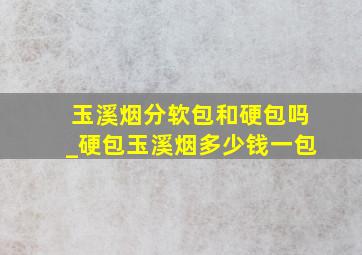 玉溪烟分软包和硬包吗_硬包玉溪烟多少钱一包