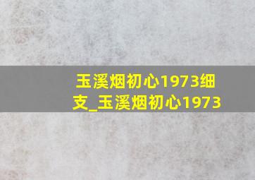 玉溪烟初心1973细支_玉溪烟初心1973